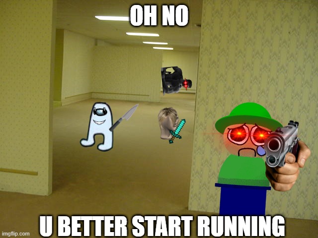 oh no | OH NO; U BETTER START RUNNING | image tagged in the backrooms | made w/ Imgflip meme maker