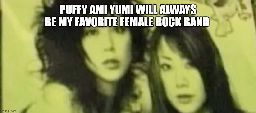 Will always be my favorite female Rock band | PUFFY AMI YUMI WILL ALWAYS BE MY FAVORITE FEMALE ROCK BAND | image tagged in nostalgia | made w/ Imgflip meme maker