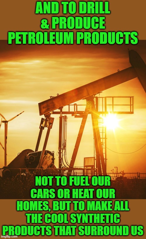 Oil Well | AND TO DRILL & PRODUCE PETROLEUM PRODUCTS NOT TO FUEL OUR CARS OR HEAT OUR HOMES, BUT TO MAKE ALL THE COOL SYNTHETIC PRODUCTS THAT SURROUND  | image tagged in oil well | made w/ Imgflip meme maker