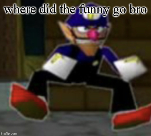 wah male | where did the funny go bro | image tagged in wah male | made w/ Imgflip meme maker