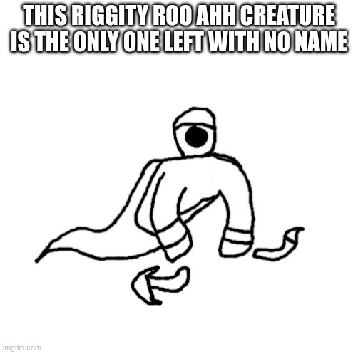 THIS RIGGITY ROO AHH CREATURE IS THE ONLY ONE LEFT WITH NO NAME | made w/ Imgflip meme maker