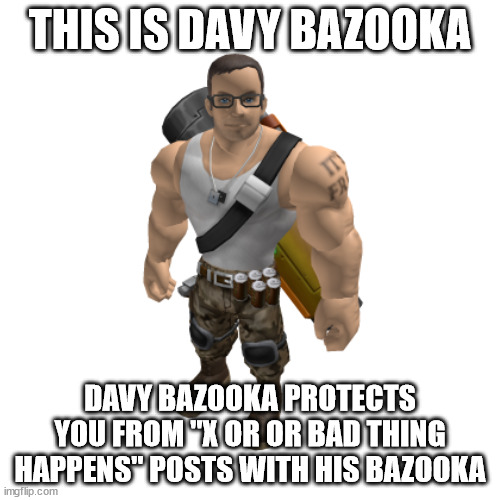 davy bazooka lol | THIS IS DAVY BAZOOKA; DAVY BAZOOKA PROTECTS YOU FROM "X OR OR BAD THING HAPPENS" POSTS WITH HIS BAZOOKA | image tagged in davy bazooka lol | made w/ Imgflip meme maker