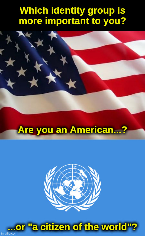 Who Are You? |  Which identity group is
more important to you? Are you an American...? ...or "a citizen of the world"? | image tagged in america,america first,liberalism,progressives,globalism,democrats | made w/ Imgflip meme maker