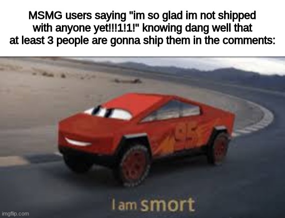I am smort | MSMG users saying "im so glad im not shipped with anyone yet!!!1!1!" knowing dang well that at least 3 people are gonna ship them in the comments: | image tagged in i am smort | made w/ Imgflip meme maker