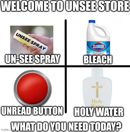 welcome to the store | WELCOME TO UNSEE STORE; UN-SEE SPRAY; BLEACH; UNREAD BUTTON; HOLY WATER; WHAT DO YOU NEED TODAY? | image tagged in memes,blank starter pack | made w/ Imgflip meme maker
