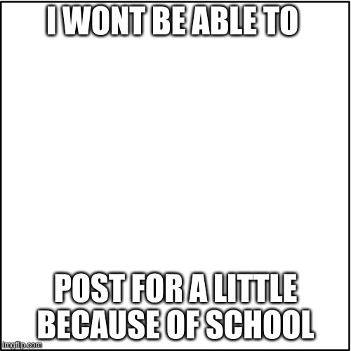 Blank announcment template | I WONT BE ABLE TO; POST FOR A LITTLE BECAUSE OF SCHOOL | image tagged in blank announcment template | made w/ Imgflip meme maker