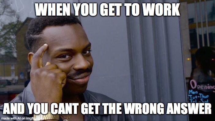 Roll Safe Think About It | WHEN YOU GET TO WORK; AND YOU CANT GET THE WRONG ANSWER | image tagged in memes,roll safe think about it | made w/ Imgflip meme maker