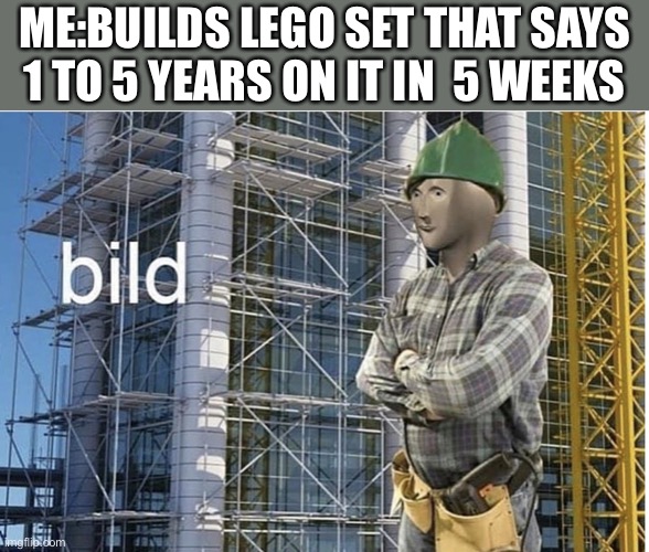 bild meme | ME:BUILDS LEGO SET THAT SAYS 1 TO 5 YEARS ON IT IN  5 WEEKS | image tagged in bild meme | made w/ Imgflip meme maker
