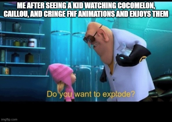 time to murder a child | ME AFTER SEEING A KID WATCHING COCOMELON, CAILLOU, AND CRINGE FNF ANIMATIONS AND ENJOYS THEM | image tagged in do you want to explode | made w/ Imgflip meme maker