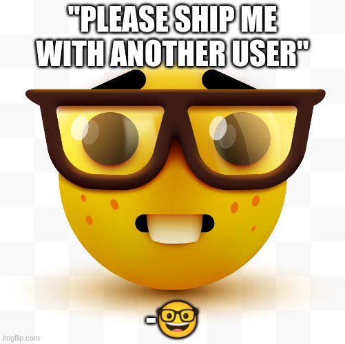 Nerd emoji | "PLEASE SHIP ME WITH ANOTHER USER"; -🤓 | image tagged in nerd emoji | made w/ Imgflip meme maker