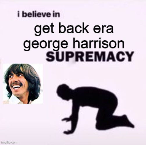 mmmmmm | get back era george harrison | image tagged in i believe in supremacy | made w/ Imgflip meme maker