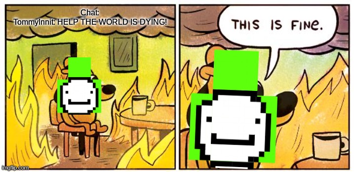 This Is Fine | Chat:
TommyInnit: HELP THE WORLD IS DYING! | image tagged in memes,this is fine,dream,dream smp | made w/ Imgflip meme maker