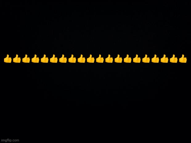???? | 👍👍👍👍👍👍👍👍👍👍👍👍👍👍👍👍👍👍👍👍 | image tagged in black background | made w/ Imgflip meme maker