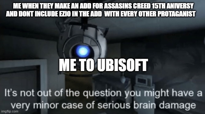 Minor case of serious brain damage | ME WHEN THEY MAKE AN ADD FOR ASSASINS CREED 15TH ANIVERSY AND DONT INCLUDE EZIO IN THE ADD  WITH EVERY OTHER PROTAGANIST; ME TO UBISOFT | image tagged in minor case of serious brain damage | made w/ Imgflip meme maker