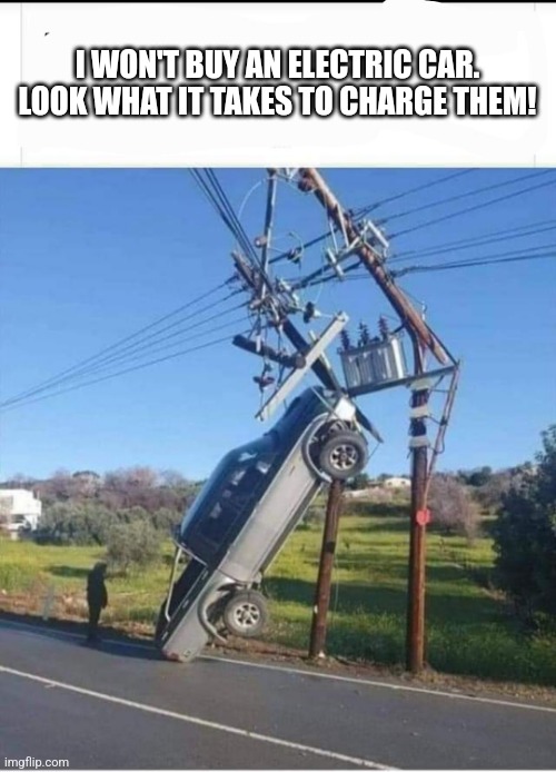 Electric car | I WON'T BUY AN ELECTRIC CAR.

LOOK WHAT IT TAKES TO CHARGE THEM! | image tagged in electric,cars | made w/ Imgflip meme maker