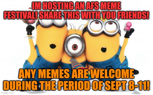 doing this to promote the stream and such | IM HOSTING AN AFS MEME FESTIVAL! SHARE THIS WITH YOU FRIENDS! ANY MEMES ARE WELCOME DURING THE PERIOD OF SEPT 8-11! | image tagged in minion party despicable me | made w/ Imgflip meme maker