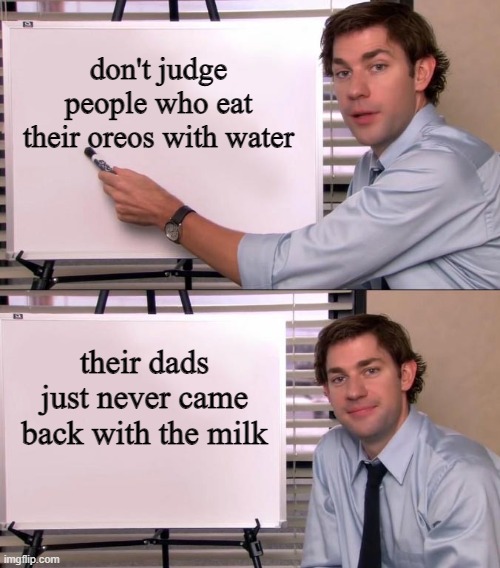 :( |  don't judge people who eat their oreos with water; their dads just never came back with the milk | image tagged in jim halpert explains,dark humor | made w/ Imgflip meme maker