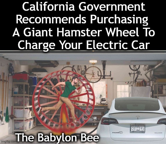 Green Energy at Work! | California Government
Recommends Purchasing 
A Giant Hamster Wheel To
Charge Your Electric Car; The Babylon Bee | image tagged in politics,green energy,electric cars,babylon bee,makes about as much sense,humor | made w/ Imgflip meme maker