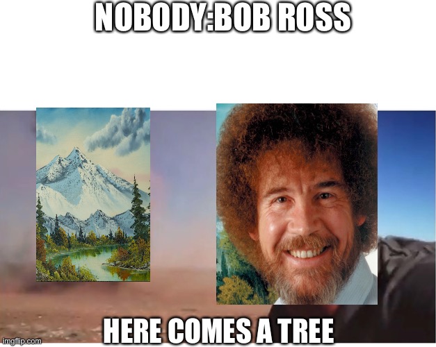 Here it come meme | NOBODY:BOB ROSS; HERE COMES A TREE | image tagged in here it come meme | made w/ Imgflip meme maker