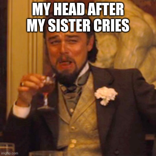 Laughing Leo Meme | MY HEAD AFTER MY SISTER CRIES | image tagged in memes,laughing leo | made w/ Imgflip meme maker