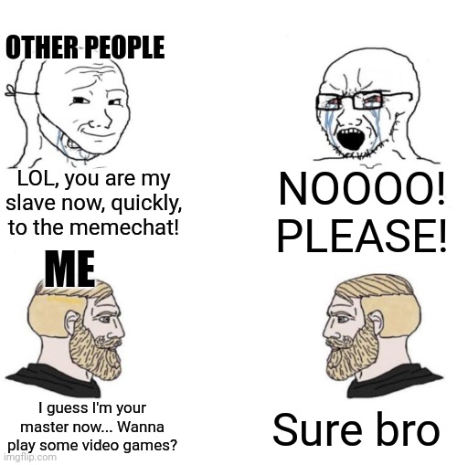 Typical slavery in msmg | OTHER PEOPLE; NOOOO! PLEASE! LOL, you are my slave now, quickly, to the memechat! ME; I guess I'm your master now... Wanna play some video games? Sure bro | image tagged in chad we know | made w/ Imgflip meme maker