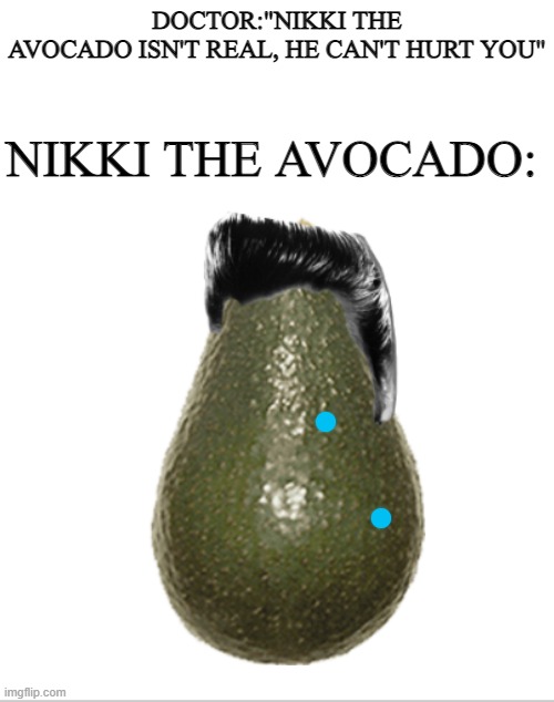 Just made this in Photoshop, hope you like it :) | DOCTOR:"NIKKI THE AVOCADO ISN'T REAL, HE CAN'T HURT YOU"; NIKKI THE AVOCADO: | image tagged in funny,funny memes,memes,just a tag,nikocado avocado,avocado | made w/ Imgflip meme maker