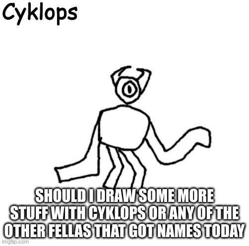 Cyklops | SHOULD I DRAW SOME MORE STUFF WITH CYKLOPS OR ANY OF THE OTHER FELLAS THAT GOT NAMES TODAY | image tagged in cyklops | made w/ Imgflip meme maker