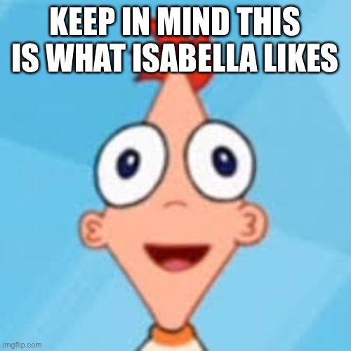 KEEP IN MIND THIS IS WHAT ISABELLA LIKES | made w/ Imgflip meme maker