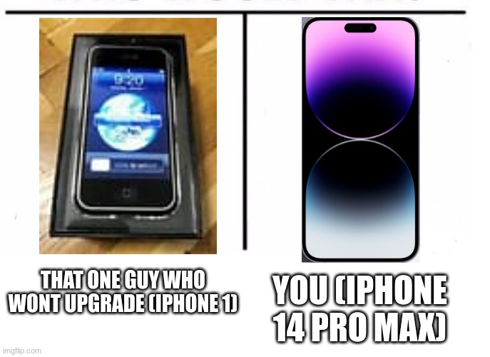 comparison table | YOU (IPHONE 14 PRO MAX); THAT ONE GUY WHO WONT UPGRADE (IPHONE 1) | image tagged in comparison table | made w/ Imgflip meme maker