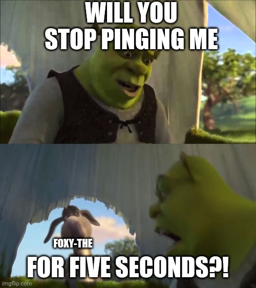 (this is in the discord) | WILL YOU STOP PINGING ME; FOR FIVE SECONDS?! FOXY-THE | image tagged in shrek five minutes | made w/ Imgflip meme maker