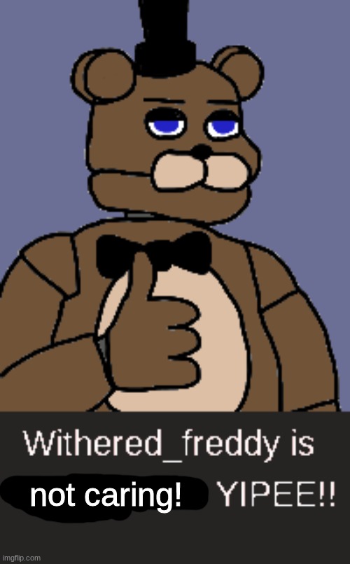 post above | not caring! | image tagged in fnaf,five nights at freddys,five nights at freddy's | made w/ Imgflip meme maker