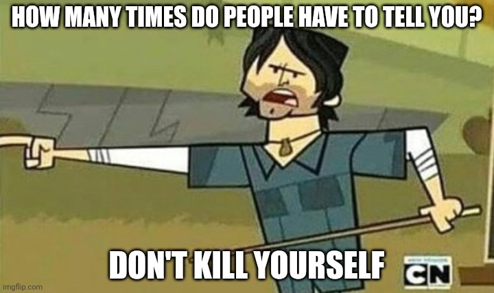 Not cool dudes | HOW MANY TIMES DO PEOPLE HAVE TO TELL YOU? DON'T KILL YOURSELF | image tagged in not cool dudes | made w/ Imgflip meme maker