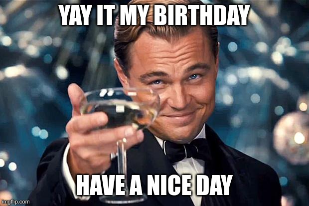 Happy Birthday |  YAY IT MY BIRTHDAY; HAVE A NICE DAY | image tagged in happy birthday | made w/ Imgflip meme maker