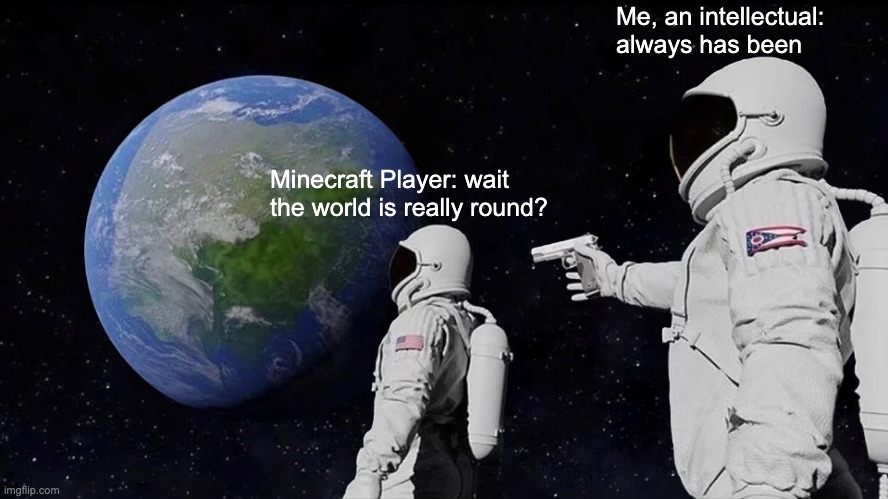 wAiT, tHe WoRLd iS rOuNd???/!!1!!!! | Me, an intellectual: always has been; Minecraft Player: wait the world is really round? | image tagged in memes,always has been | made w/ Imgflip meme maker