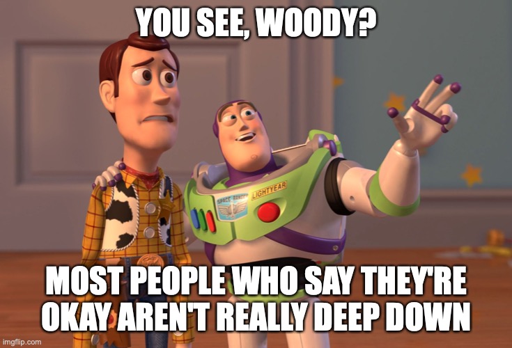 X, X Everywhere | YOU SEE, WOODY? MOST PEOPLE WHO SAY THEY'RE OKAY AREN'T REALLY DEEP DOWN | image tagged in memes,x x everywhere,toy story | made w/ Imgflip meme maker