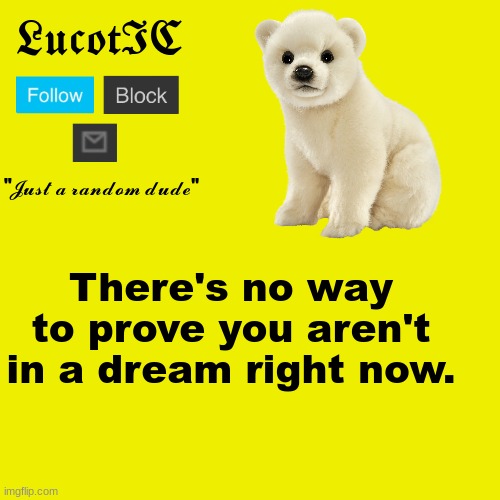 Its kinda true | There's no way to prove you aren't in a dream right now. | image tagged in lucotic polar bear announcement template | made w/ Imgflip meme maker