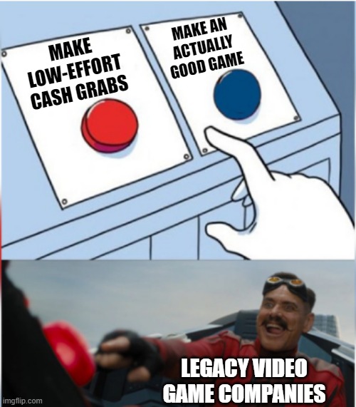 Nintendo and Sega, looking straight at you two. | MAKE AN ACTUALLY GOOD GAME; MAKE LOW-EFFORT CASH GRABS; LEGACY VIDEO GAME COMPANIES | image tagged in robotnik pressing red button | made w/ Imgflip meme maker