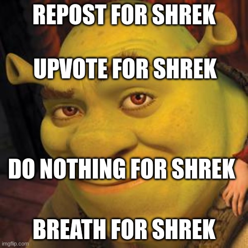 Shrek repost | REPOST FOR SHREK; UPVOTE FOR SHREK; DO NOTHING FOR SHREK; BREATH FOR SHREK | image tagged in shrek sexy face | made w/ Imgflip meme maker