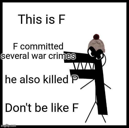 Upvote to not be like F | This is F; F committed several war crimes; he also killed P; Don't be like F | image tagged in memes,be like bill | made w/ Imgflip meme maker