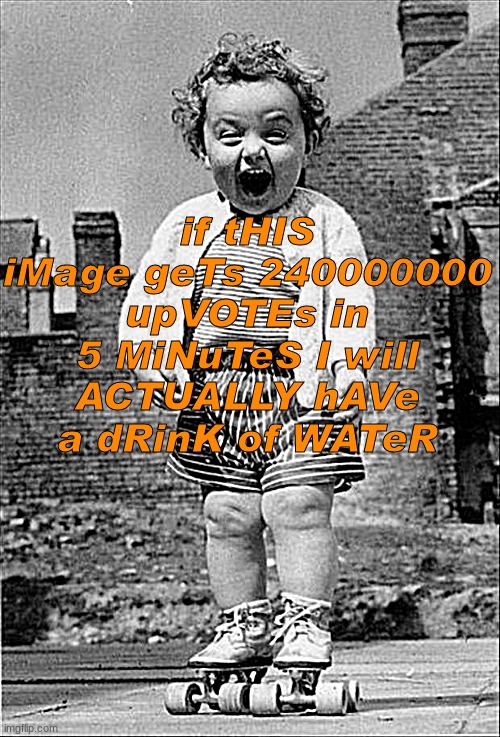 Trying this upvote thing again sense y'all clearly didn't get the joke last time? | if tHIS iMage geTs 240000000 upVOTEs in 5 MiNuTeS I will ACTUALLY hAVe a dRinK of WATeR | image tagged in excited baby | made w/ Imgflip meme maker