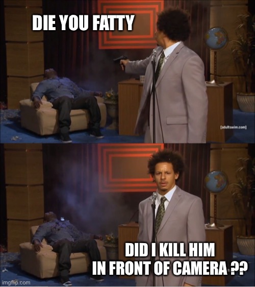 Who Killed Hannibal | DIE YOU FATTY; DID I KILL HIM IN FRONT OF CAMERA ?? | image tagged in memes,who killed hannibal | made w/ Imgflip meme maker