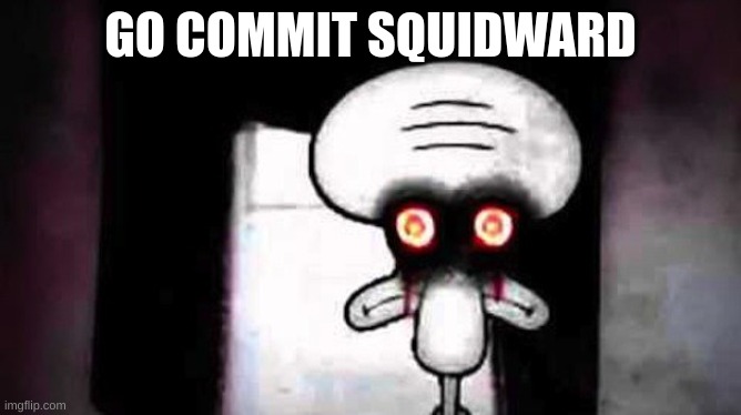 Squidwards Suicide | GO COMMIT SQUIDWARD | image tagged in squidwards suicide | made w/ Imgflip meme maker