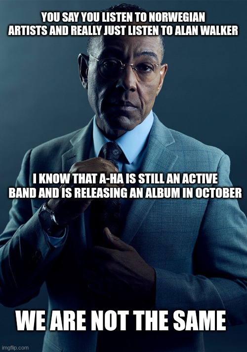 Honestly just posting this because I wanted to share the exciting news | YOU SAY YOU LISTEN TO NORWEGIAN ARTISTS AND REALLY JUST LISTEN TO ALAN WALKER; I KNOW THAT A-HA IS STILL AN ACTIVE BAND AND IS RELEASING AN ALBUM IN OCTOBER; WE ARE NOT THE SAME | image tagged in gus fring we are not the same | made w/ Imgflip meme maker