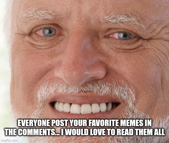 Please post your favorite memes in comments | EVERYONE POST YOUR FAVORITE MEMES IN THE COMMENTS... I WOULD LOVE TO READ THEM ALL | image tagged in hide the pain harold | made w/ Imgflip meme maker