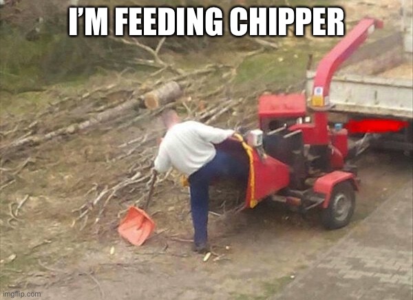 woodchipper fix | I’M FEEDING CHIPPER | image tagged in woodchipper fix | made w/ Imgflip meme maker