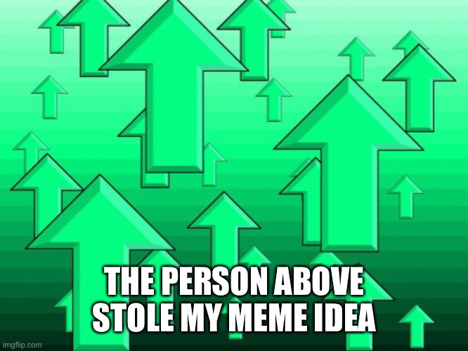 How Dare You | THE PERSON ABOVE STOLE MY MEME IDEA | image tagged in green arrows,the person above me,stolen memes,meme ideas,arrow | made w/ Imgflip meme maker