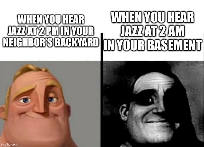 So um no one cares | WHEN YOU HEAR JAZZ AT 2 AM IN YOUR BASEMENT; WHEN YOU HEAR JAZZ AT 2 PM IN YOUR NEIGHBOR’S BACKYARD | image tagged in teacher's copy | made w/ Imgflip meme maker