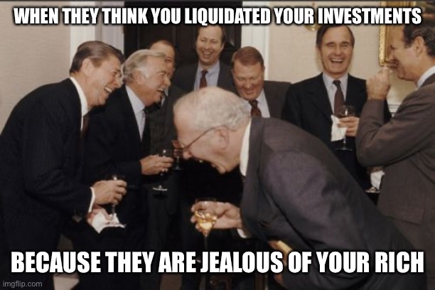 That Face You Make When | WHEN THEY THINK YOU LIQUIDATED YOUR INVESTMENTS; BECAUSE THEY ARE JEALOUS OF YOUR RICH | image tagged in memes,laughing men in suits | made w/ Imgflip meme maker