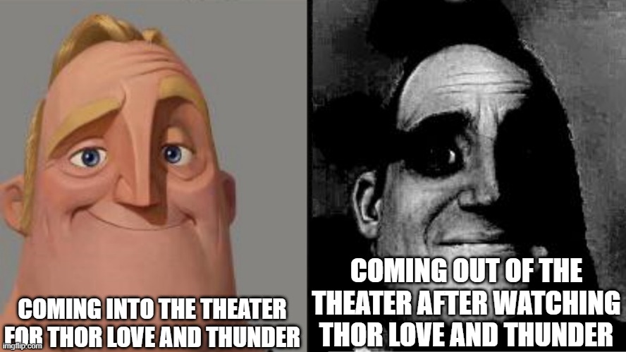 Traumatized Mr. Incredible | COMING INTO THE THEATER FOR THOR LOVE AND THUNDER COMING OUT OF THE THEATER AFTER WATCHING THOR LOVE AND THUNDER | image tagged in traumatized mr incredible | made w/ Imgflip meme maker