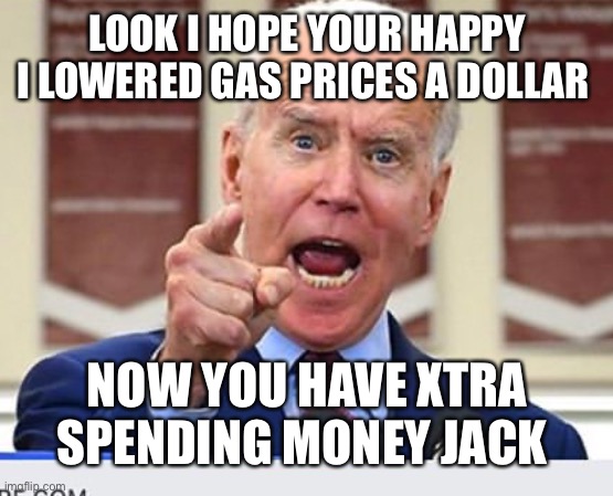 Joe Biden no malarkey | LOOK I HOPE YOUR HAPPY I LOWERED GAS PRICES A DOLLAR; NOW YOU HAVE XTRA SPENDING MONEY JACK | image tagged in joe biden no malarkey | made w/ Imgflip meme maker